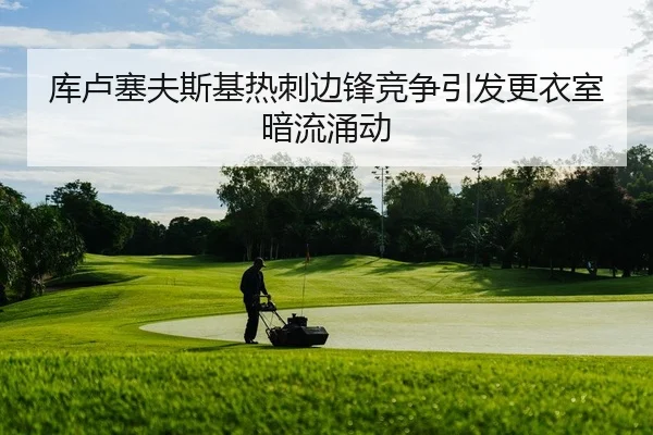 库卢塞夫斯基热刺边锋竞争引发更衣室暗流涌动