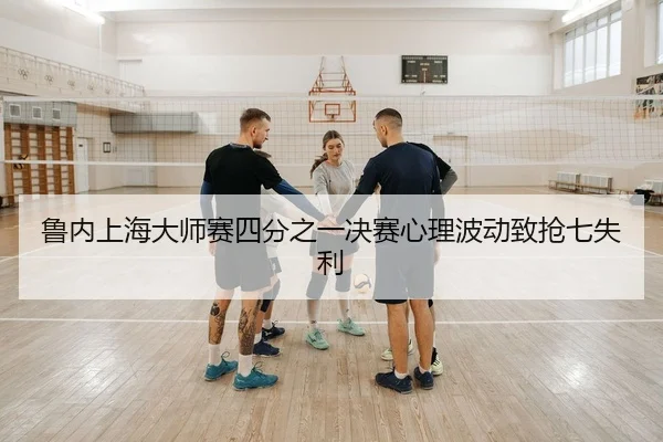 鲁内上海大师赛四分之一决赛心理波动致抢七失利