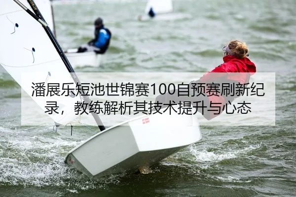 潘展乐短池世锦赛100自预赛刷新纪录，教练解析其技术提升与心态